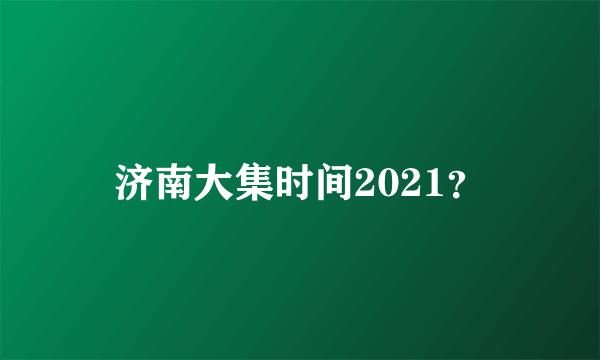 济南大集时间2021？