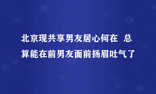 北京现共享男友居心何在  总算能在前男友面前扬眉吐气了