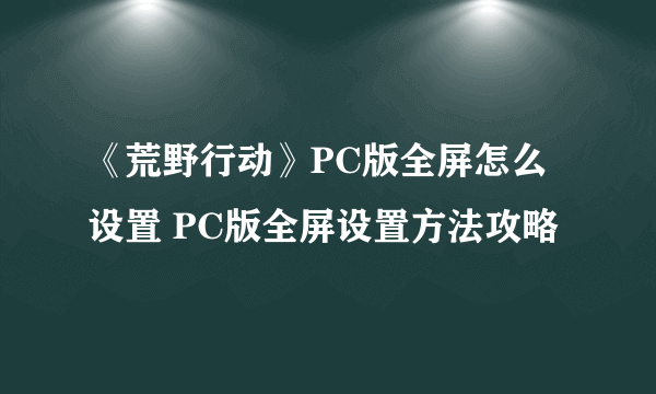 《荒野行动》PC版全屏怎么设置 PC版全屏设置方法攻略