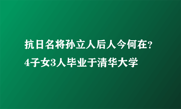 抗日名将孙立人后人今何在？4子女3人毕业于清华大学