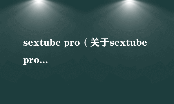 sextube pro（关于sextube pro的介绍）