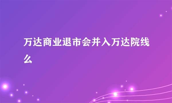 万达商业退市会并入万达院线么