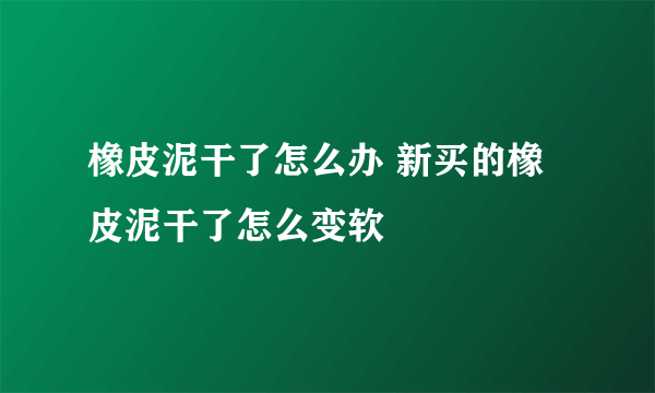 橡皮泥干了怎么办 新买的橡皮泥干了怎么变软