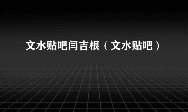 文水贴吧闫吉根（文水贴吧）