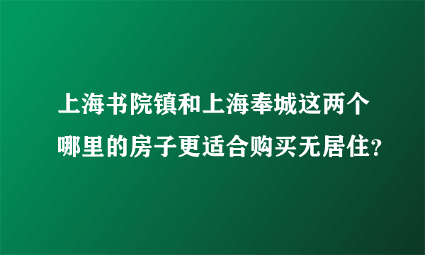 上海书院镇和上海奉城这两个哪里的房子更适合购买无居住？
