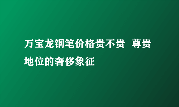 万宝龙钢笔价格贵不贵  尊贵地位的奢侈象征