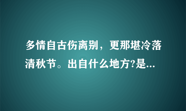 多情自古伤离别，更那堪冷落清秋节。出自什么地方?是谁写的?是什么意思???