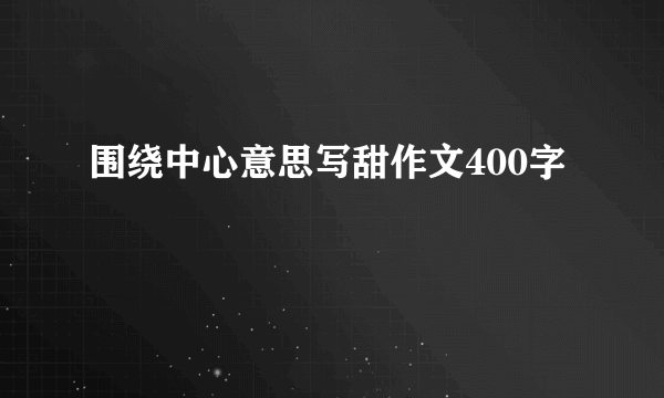 围绕中心意思写甜作文400字
