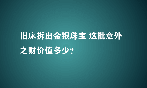 旧床拆出金银珠宝 这批意外之财价值多少？