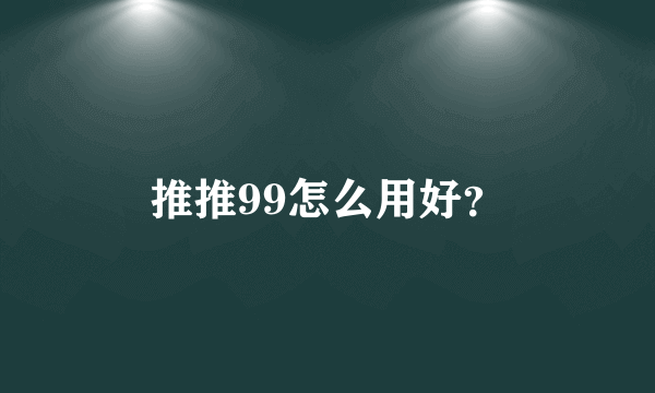推推99怎么用好？