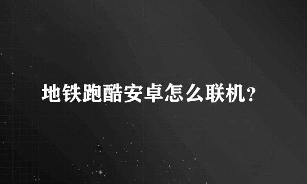 地铁跑酷安卓怎么联机？