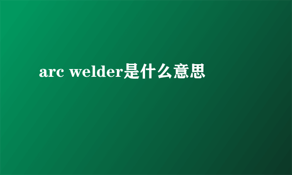 arc welder是什么意思