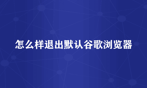 怎么样退出默认谷歌浏览器