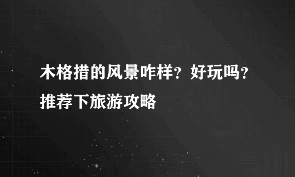 木格措的风景咋样？好玩吗？推荐下旅游攻略