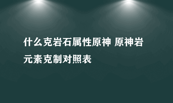 什么克岩石属性原神 原神岩元素克制对照表