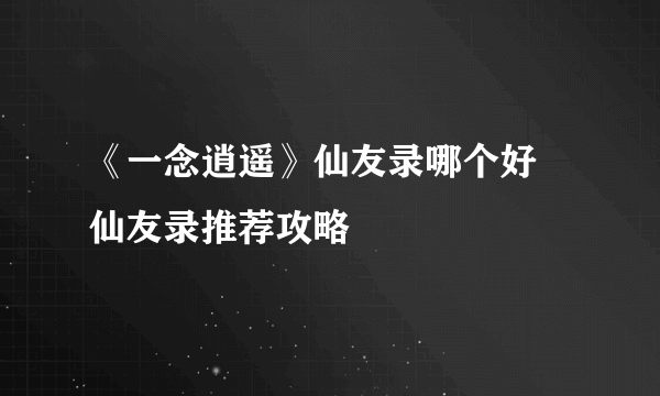 《一念逍遥》仙友录哪个好 仙友录推荐攻略