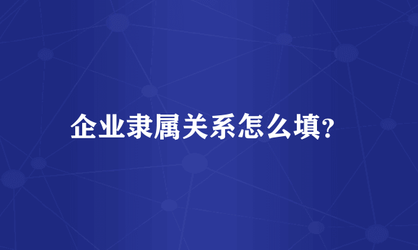 企业隶属关系怎么填？