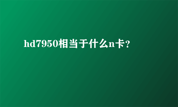hd7950相当于什么n卡？