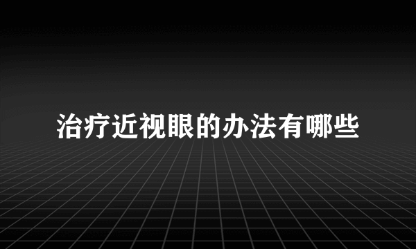 治疗近视眼的办法有哪些