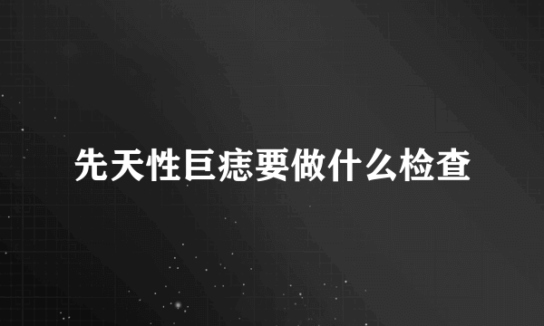 先天性巨痣要做什么检查