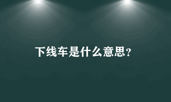 下线车是什么意思？