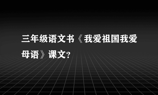 三年级语文书《我爱祖国我爱母语》课文？