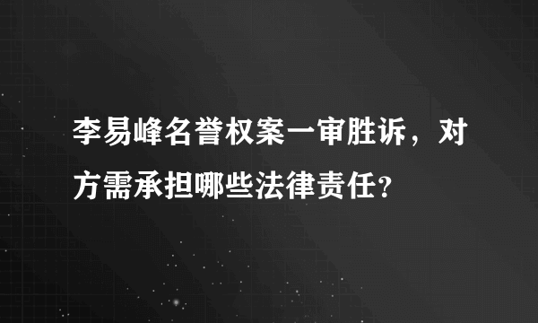 李易峰名誉权案一审胜诉，对方需承担哪些法律责任？
