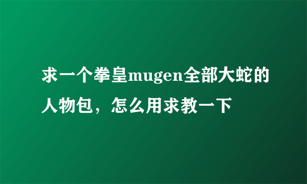 求一个拳皇mugen全部大蛇的人物包，怎么用求教一下