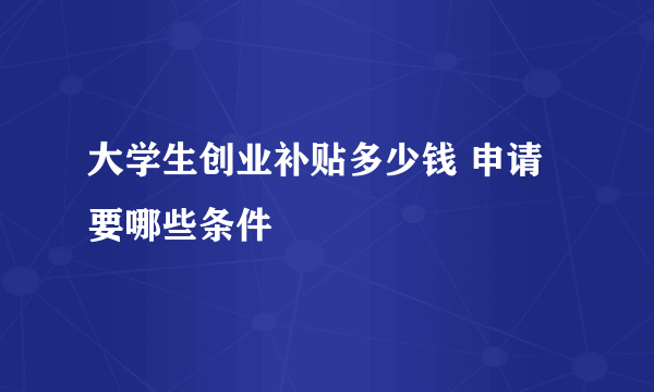 大学生创业补贴多少钱 申请要哪些条件