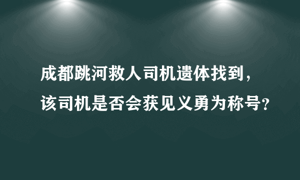 成都跳河救人司机遗体找到，该司机是否会获见义勇为称号？