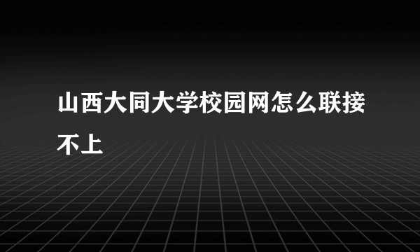 山西大同大学校园网怎么联接不上