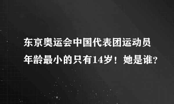 东京奥运会中国代表团运动员年龄最小的只有14岁！她是谁？