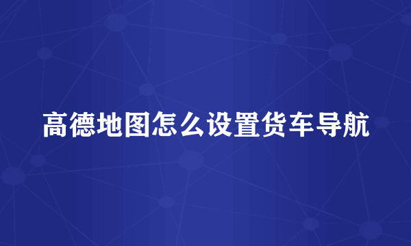 高德地图怎么设置货车导航