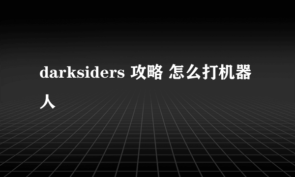 darksiders 攻略 怎么打机器人