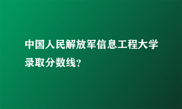中国人民解放军信息工程大学录取分数线？