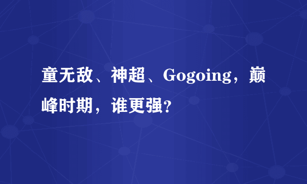 童无敌、神超、Gogoing，巅峰时期，谁更强？