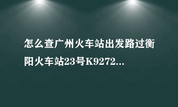 怎么查广州火车站出发路过衡阳火车站23号K9272是几点出发？？？