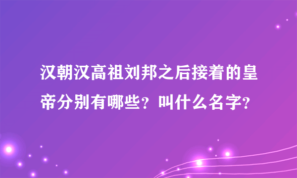 汉朝汉高祖刘邦之后接着的皇帝分别有哪些？叫什么名字？