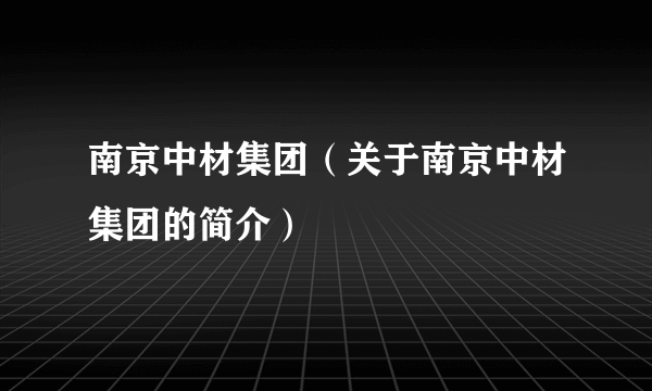南京中材集团（关于南京中材集团的简介）