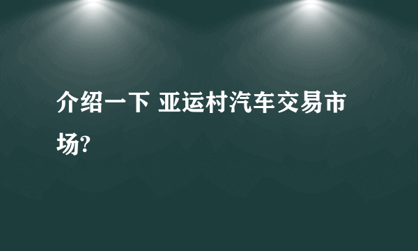 介绍一下 亚运村汽车交易市场?