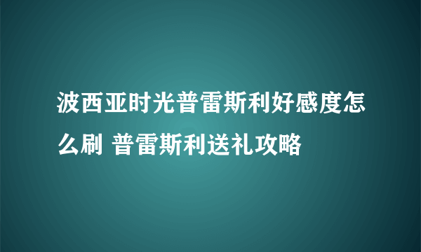 波西亚时光普雷斯利好感度怎么刷 普雷斯利送礼攻略