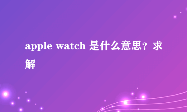 apple watch 是什么意思？求解