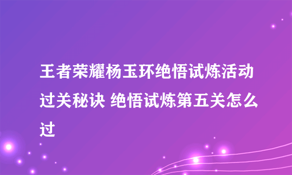 王者荣耀杨玉环绝悟试炼活动过关秘诀 绝悟试炼第五关怎么过