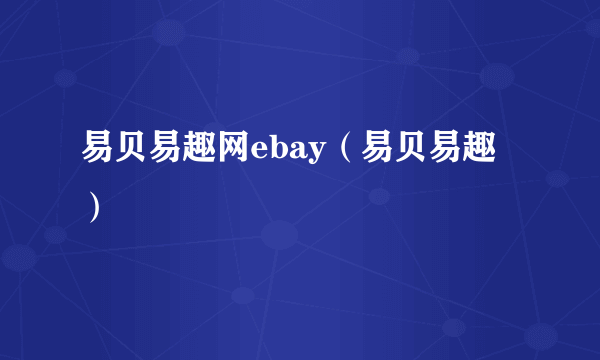 易贝易趣网ebay（易贝易趣）