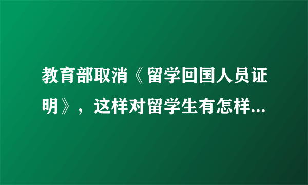 教育部取消《留学回国人员证明》，这样对留学生有怎样的影响？