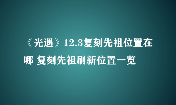 《光遇》12.3复刻先祖位置在哪 复刻先祖刷新位置一览
