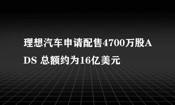 理想汽车申请配售4700万股ADS 总额约为16亿美元