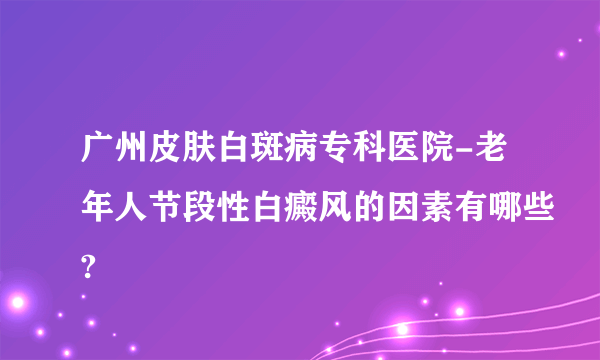 广州皮肤白斑病专科医院-老年人节段性白癜风的因素有哪些?