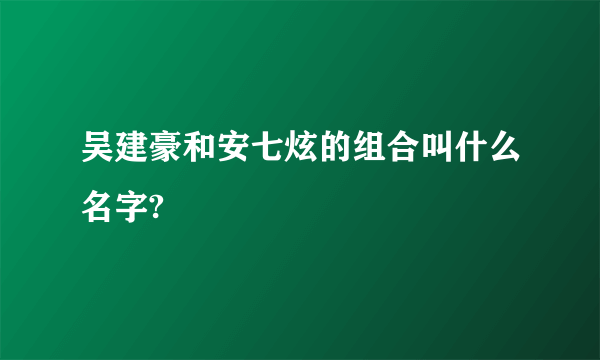 吴建豪和安七炫的组合叫什么名字?