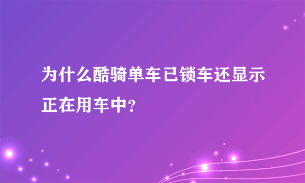 为什么酷骑单车已锁车还显示正在用车中？